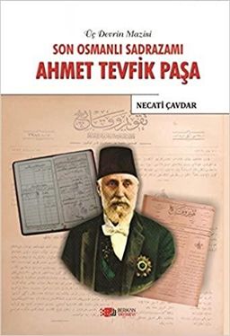 Son Osmanlı Sadrazamı Ahmet Tevfik Paşa: Üç Devrin Mazisi