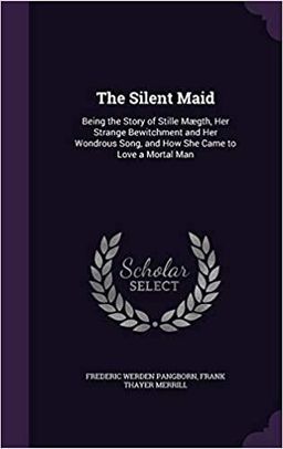 The Silent Maid: Being the Story of Stille Mægth, Her Strange Bewitchment and Her Wondrous Song, and How She Came to Love a Mortal Man