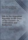 Life in the Argentine Republic in the Days of the Tyrants; or Civilization and Barbarism